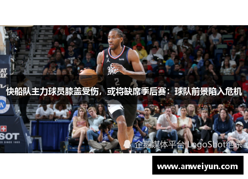 快船队主力球员膝盖受伤，或将缺席季后赛：球队前景陷入危机