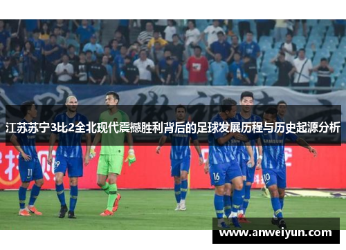 江苏苏宁3比2全北现代震撼胜利背后的足球发展历程与历史起源分析