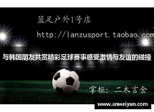 与韩国朋友共赏精彩足球赛事感受激情与友谊的碰撞