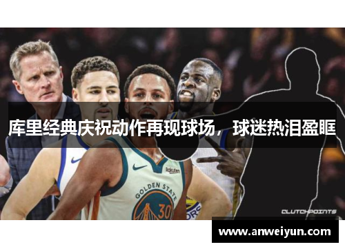 库里经典庆祝动作再现球场，球迷热泪盈眶