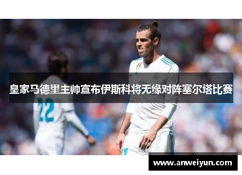 皇家马德里主帅宣布伊斯科将无缘对阵塞尔塔比赛