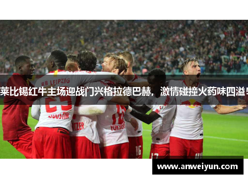 莱比锡红牛主场迎战门兴格拉德巴赫，激情碰撞火药味四溢！