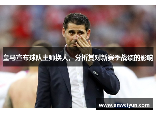 皇马宣布球队主帅换人，分析其对新赛季战绩的影响
