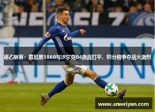 德乙联赛：慕尼黑1860与沙尔克04激战打平，积分榜争夺战火激烈