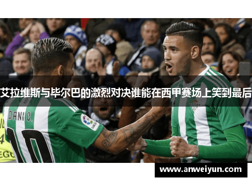 艾拉维斯与毕尔巴的激烈对决谁能在西甲赛场上笑到最后