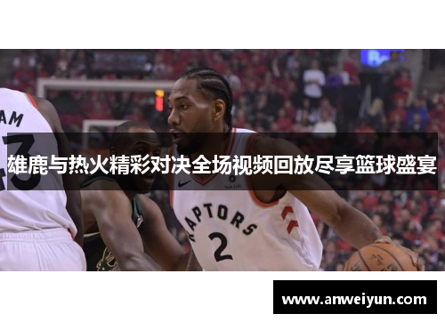 雄鹿与热火精彩对决全场视频回放尽享篮球盛宴